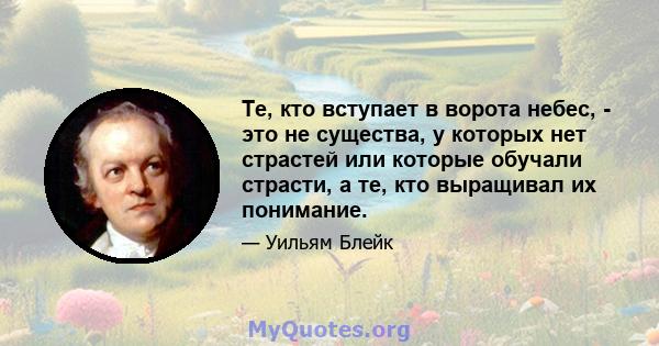 Те, кто вступает в ворота небес, - это не существа, у которых нет страстей или которые обучали страсти, а те, кто выращивал их понимание.