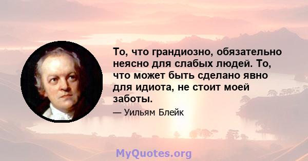 То, что грандиозно, обязательно неясно для слабых людей. То, что может быть сделано явно для идиота, не стоит моей заботы.