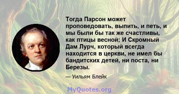 Тогда Парсон может проповедовать, выпить, и петь, и мы были бы так же счастливы, как птицы весной; И Скромный Дам Лурч, который всегда находится в церкви, не имел бы бандитских детей, ни поста, ни Березы.