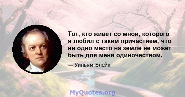 Тот, кто живет со мной, которого я любил с таким причастием, что ни одно место на земле не может быть для меня одиночеством.