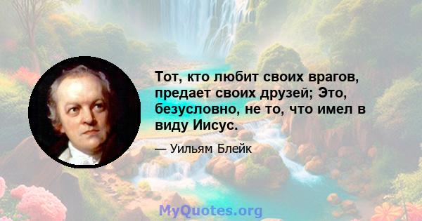 Тот, кто любит своих врагов, предает своих друзей; Это, безусловно, не то, что имел в виду Иисус.