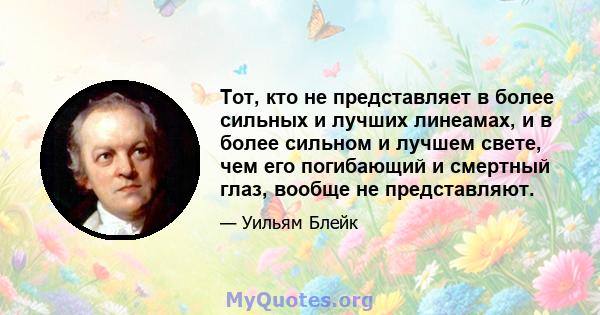 Тот, кто не представляет в более сильных и лучших линеамах, и в более сильном и лучшем свете, чем его погибающий и смертный глаз, вообще не представляют.