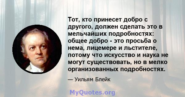 Тот, кто принесет добро с другого, должен сделать это в мельчайших подробностях: общее добро - это просьба о нема, лицемере и льстителе, потому что искусство и наука не могут существовать, но в мелко организованных