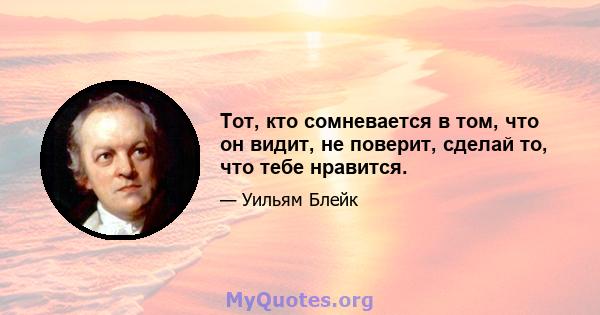 Тот, кто сомневается в том, что он видит, не поверит, сделай то, что тебе нравится.