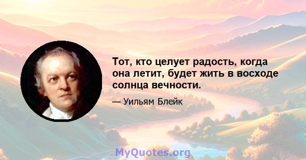 Тот, кто целует радость, когда она летит, будет жить в восходе солнца вечности.