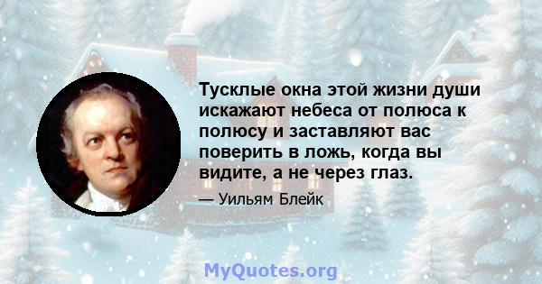 Тусклые окна этой жизни души искажают небеса от полюса к полюсу и заставляют вас поверить в ложь, когда вы видите, а не через глаз.