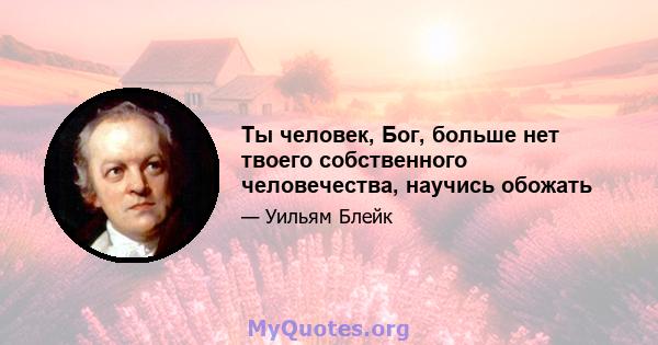 Ты человек, Бог, больше нет твоего собственного человечества, научись обожать