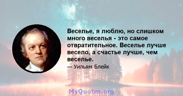 Веселье, я люблю, но слишком много веселья - это самое отвратительное. Веселье лучше весело, а счастье лучше, чем веселье.