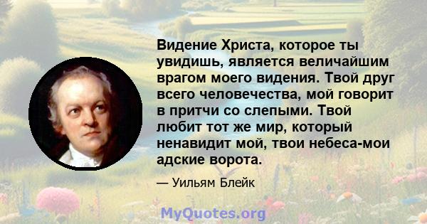 Видение Христа, которое ты увидишь, является величайшим врагом моего видения. Твой друг всего человечества, мой говорит в притчи со слепыми. Твой любит тот же мир, который ненавидит мой, твои небеса-мои адские ворота.