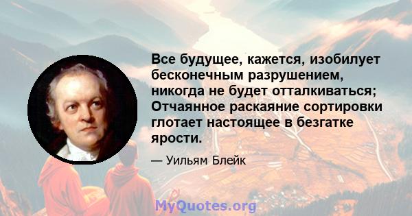 Все будущее, кажется, изобилует бесконечным разрушением, никогда не будет отталкиваться; Отчаянное раскаяние сортировки глотает настоящее в безгатке ярости.