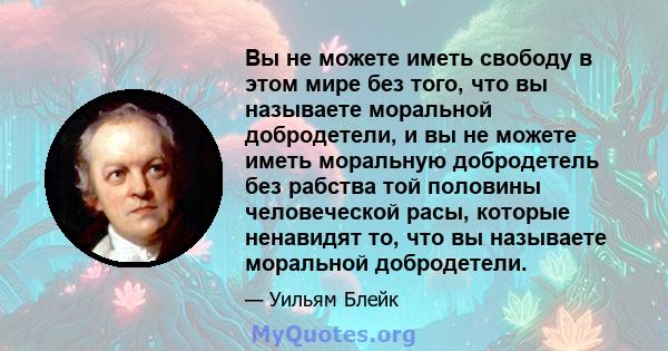 Вы не можете иметь свободу в этом мире без того, что вы называете моральной добродетели, и вы не можете иметь моральную добродетель без рабства той половины человеческой расы, которые ненавидят то, что вы называете