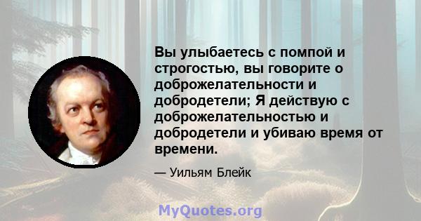 Вы улыбаетесь с помпой и строгостью, вы говорите о доброжелательности и добродетели; Я действую с доброжелательностью и добродетели и убиваю время от времени.