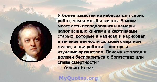 Я более известен на небесах для своих работ, чем я мог бы зачать. В моем мозге есть исследования и камеры, наполненные книгами и картинками старых, которые я написал и нарисовал в течение вечности до моей смертной