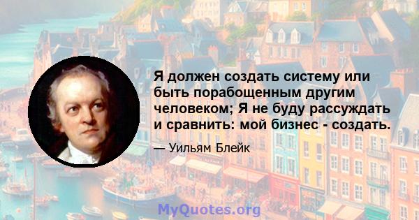 Я должен создать систему или быть порабощенным другим человеком; Я не буду рассуждать и сравнить: мой бизнес - создать.