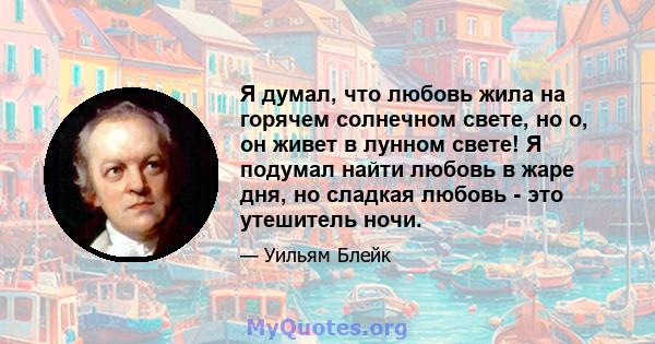 Я думал, что любовь жила на горячем солнечном свете, но о, он живет в лунном свете! Я подумал найти любовь в жаре дня, но сладкая любовь - это утешитель ночи.