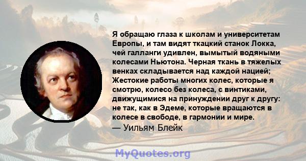 Я обращаю глаза к школам и университетам Европы, и там видят ткацкий станок Локка, чей галланги удивлен, вымытый водяными колесами Ньютона. Черная ткань в тяжелых венках складывается над каждой нацией; Жестокие работы