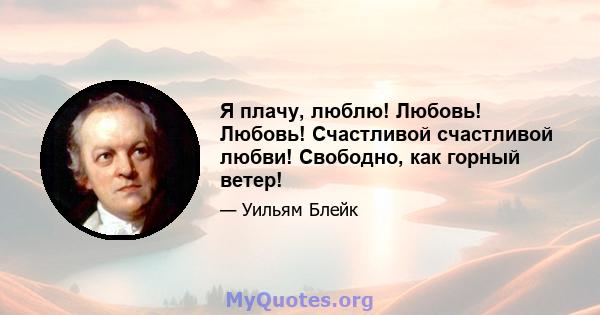 Я плачу, люблю! Любовь! Любовь! Счастливой счастливой любви! Свободно, как горный ветер!