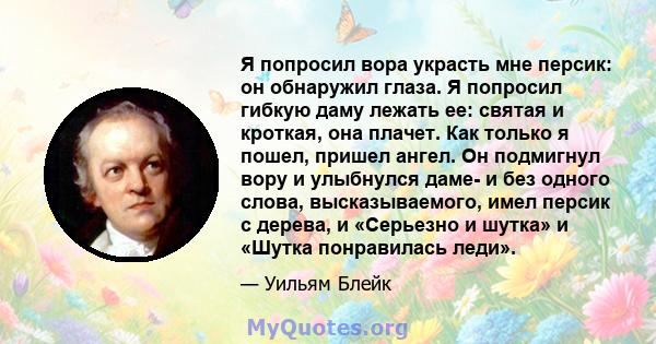 Я попросил вора украсть мне персик: он обнаружил глаза. Я попросил гибкую даму лежать ее: святая и кроткая, она плачет. Как только я пошел, пришел ангел. Он подмигнул вору и улыбнулся даме- и без одного слова,