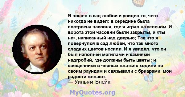 Я пошел в сад любви и увидел то, чего никогда не видел: в середине была построена часовня, где я играл на зеленом. И ворота этой часовни были закрыты, и «ты не», написанный над дверью; Так что я повернулся в сад любви,