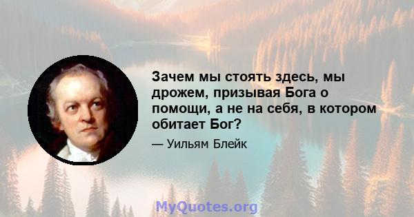 Зачем мы стоять здесь, мы дрожем, призывая Бога о помощи, а не на себя, в котором обитает Бог?