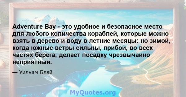 Adventure Bay - это удобное и безопасное место для любого количества кораблей, которые можно взять в дерево и воду в летние месяцы: но зимой, когда южные ветры сильны, прибой, во всех частях берега, делает посадку