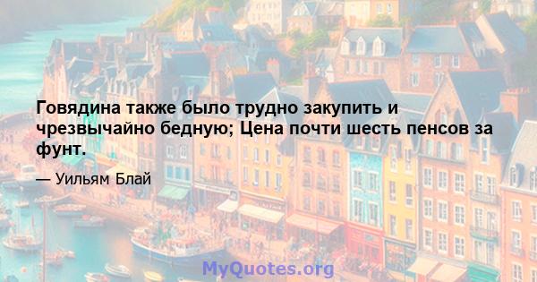 Говядина также было трудно закупить и чрезвычайно бедную; Цена почти шесть пенсов за фунт.