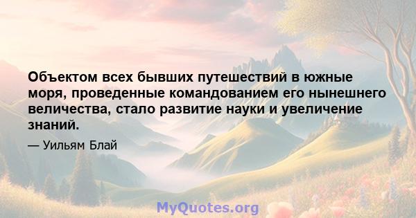 Объектом всех бывших путешествий в южные моря, проведенные командованием его нынешнего величества, стало развитие науки и увеличение знаний.