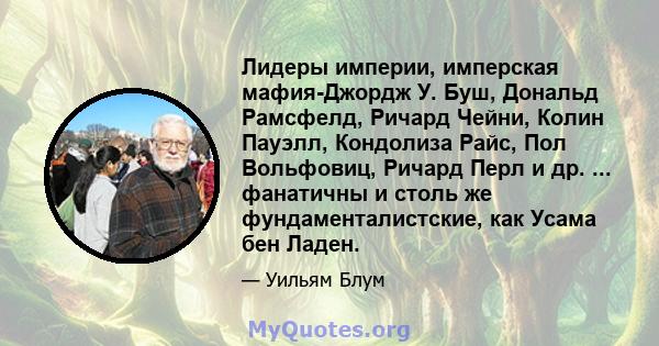 Лидеры империи, имперская мафия-Джордж У. Буш, Дональд Рамсфелд, Ричард Чейни, Колин Пауэлл, Кондолиза Райс, Пол Вольфовиц, Ричард Перл и др. ... фанатичны и столь же фундаменталистские, как Усама бен Ладен.