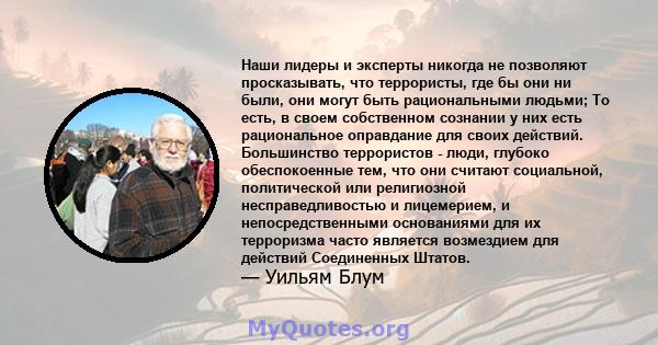 Наши лидеры и эксперты никогда не позволяют просказывать, что террористы, где бы они ни были, они могут быть рациональными людьми; То есть, в своем собственном сознании у них есть рациональное оправдание для своих