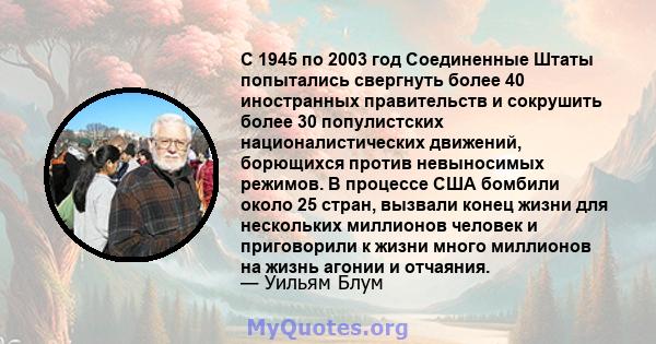 С 1945 по 2003 год Соединенные Штаты попытались свергнуть более 40 иностранных правительств и сокрушить более 30 популистских националистических движений, борющихся против невыносимых режимов. В процессе США бомбили