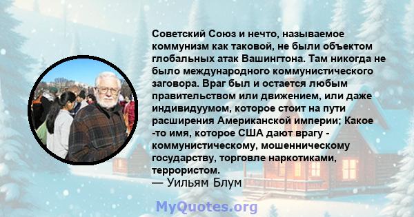 Советский Союз и нечто, называемое коммунизм как таковой, не были объектом глобальных атак Вашингтона. Там никогда не было международного коммунистического заговора. Враг был и остается любым правительством или