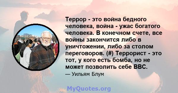 Террор - это война бедного человека, война - ужас богатого человека. В конечном счете, все войны закончится либо в уничтожении, либо за столом переговоров. (#) Террорист - это тот, у кого есть бомба, но не может