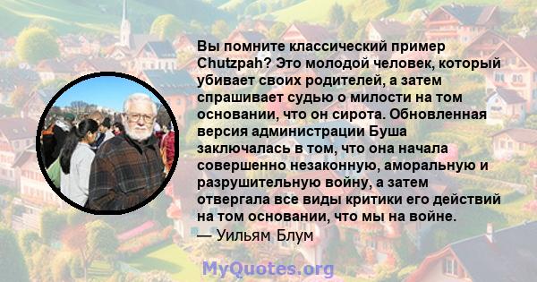 Вы помните классический пример Chutzpah? Это молодой человек, который убивает своих родителей, а затем спрашивает судью о милости на том основании, что он сирота. Обновленная версия администрации Буша заключалась в том, 