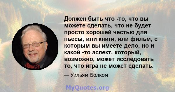 Должен быть что -то, что вы можете сделать, что не будет просто хорошей честью для пьесы, или книги, или фильм, с которым вы имеете дело, но и какой -то аспект, который, возможно, может исследовать то, что игра не может 