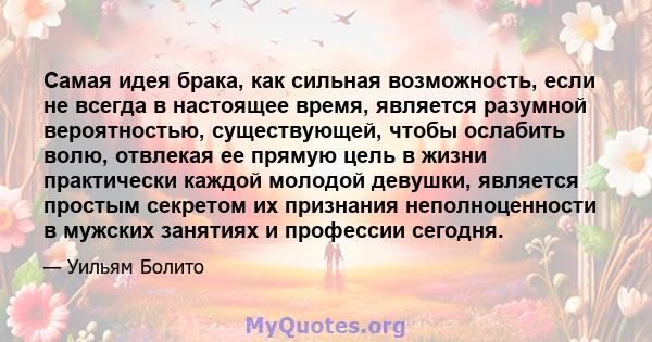 Самая идея брака, как сильная возможность, если не всегда в настоящее время, является разумной вероятностью, существующей, чтобы ослабить волю, отвлекая ее прямую цель в жизни практически каждой молодой девушки,