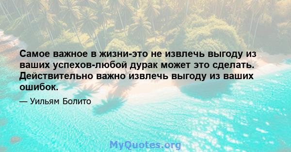 Самое важное в жизни-это не извлечь выгоду из ваших успехов-любой дурак может это сделать. Действительно важно извлечь выгоду из ваших ошибок.