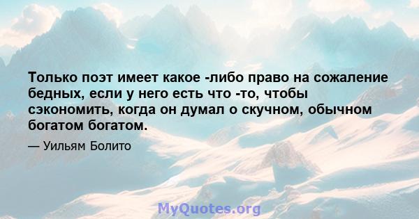 Только поэт имеет какое -либо право на сожаление бедных, если у него есть что -то, чтобы сэкономить, когда он думал о скучном, обычном богатом богатом.