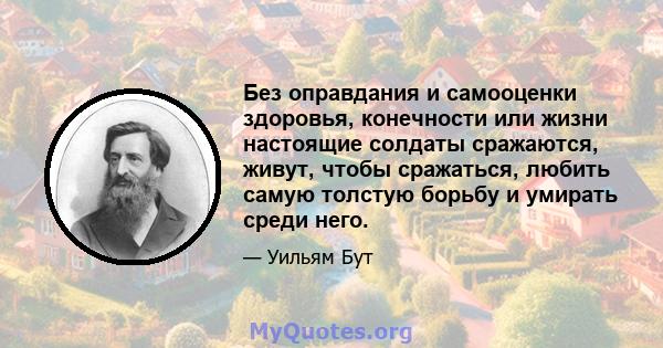 Без оправдания и самооценки здоровья, конечности или жизни настоящие солдаты сражаются, живут, чтобы сражаться, любить самую толстую борьбу и умирать среди него.