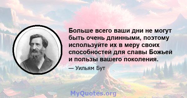 Больше всего ваши дни не могут быть очень длинными, поэтому используйте их в меру своих способностей для славы Божьей и пользы вашего поколения.