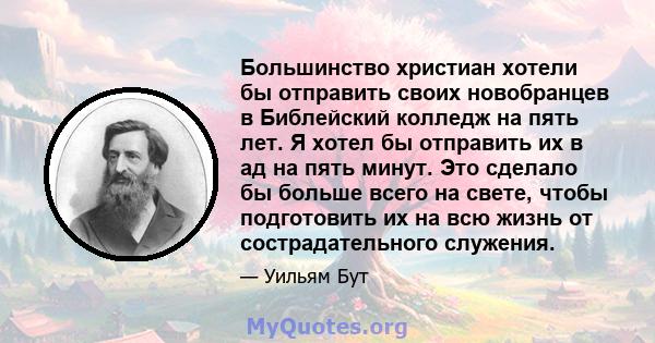 Большинство христиан хотели бы отправить своих новобранцев в Библейский колледж на пять лет. Я хотел бы отправить их в ад на пять минут. Это сделало бы больше всего на свете, чтобы подготовить их на всю жизнь от