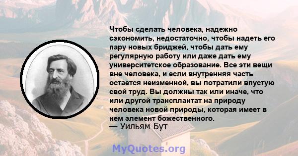 Чтобы сделать человека, надежно сэкономить, недостаточно, чтобы надеть его пару новых бриджей, чтобы дать ему регулярную работу или даже дать ему университетское образование. Все эти вещи вне человека, и если внутренняя 