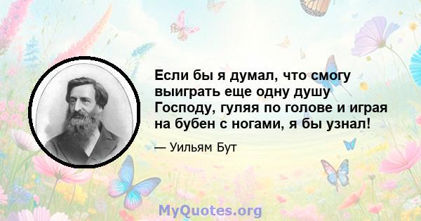 Если бы я думал, что смогу выиграть еще одну душу Господу, гуляя по голове и играя на бубен с ногами, я бы узнал!