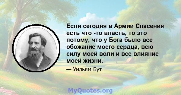 Если сегодня в Армии Спасения есть что -то власть, то это потому, что у Бога было все обожание моего сердца, всю силу моей воли и все влияние моей жизни.