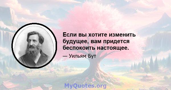 Если вы хотите изменить будущее, вам придется беспокоить настоящее.