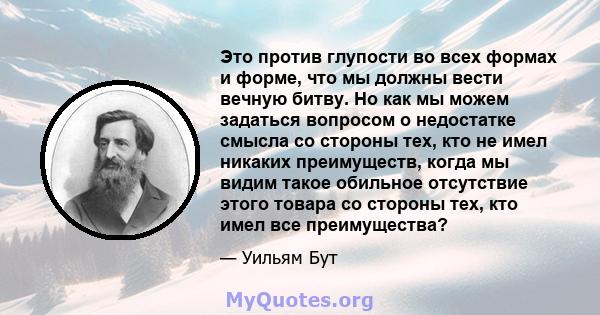 Это против глупости во всех формах и форме, что мы должны вести вечную битву. Но как мы можем задаться вопросом о недостатке смысла со стороны тех, кто не имел никаких преимуществ, когда мы видим такое обильное