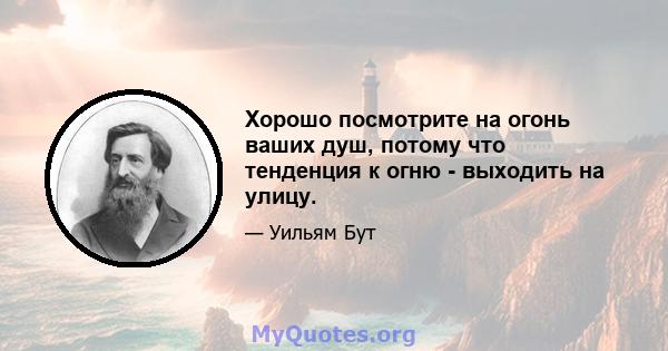 Хорошо посмотрите на огонь ваших душ, потому что тенденция к огню - выходить на улицу.