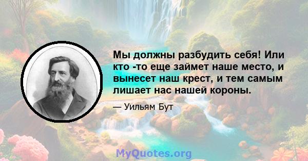 Мы должны разбудить себя! Или кто -то еще займет наше место, и вынесет наш крест, и тем самым лишает нас нашей короны.