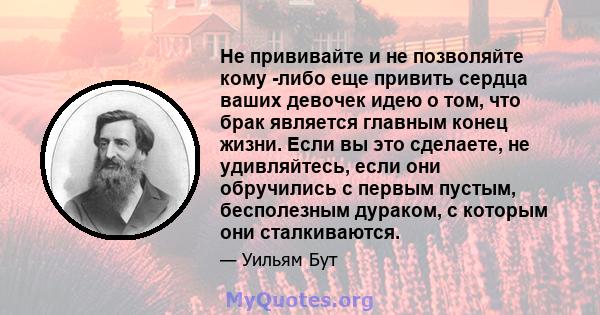 Не прививайте и не позволяйте кому -либо еще привить сердца ваших девочек идею о том, что брак является главным конец жизни. Если вы это сделаете, не удивляйтесь, если они обручились с первым пустым, бесполезным