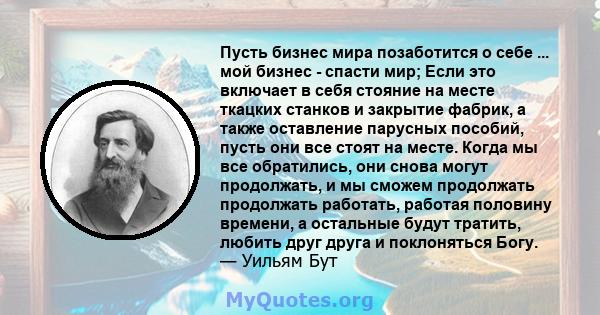 Пусть бизнес мира позаботится о себе ... мой бизнес - спасти мир; Если это включает в себя стояние на месте ткацких станков и закрытие фабрик, а также оставление парусных пособий, пусть они все стоят на месте. Когда мы