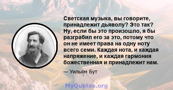 Светская музыка, вы говорите, принадлежит дьяволу? Это так? Ну, если бы это произошло, я бы разграбил его за это, потому что он не имеет права на одну ноту всего семи. Каждая нота, и каждая напряжение, и каждая гармония 